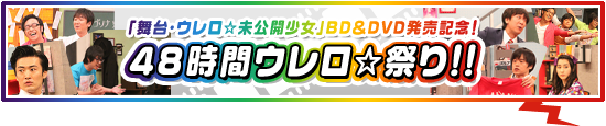 「舞台・ウレロ☆未公開少女」BD＆DVD発売記念！48時間ウレロ☆祭り!!